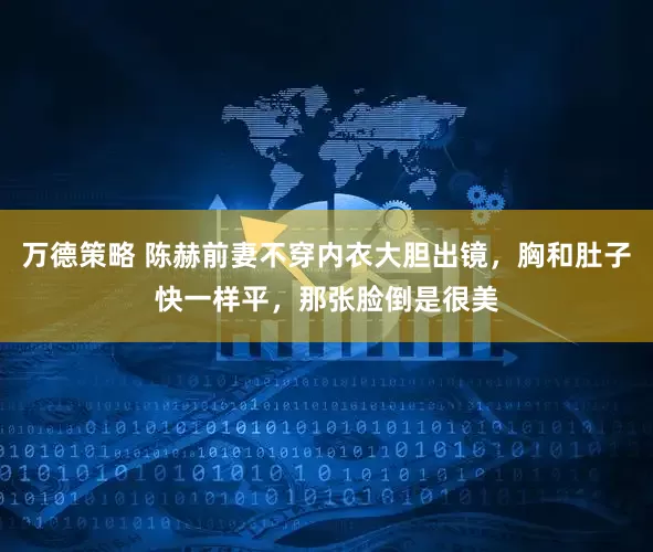 万德策略 陈赫前妻不穿内衣大胆出镜，胸和肚子快一样平，那张脸倒是很美