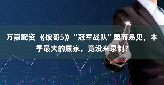 万嘉配资 《披哥5》“冠军战队”显而易见，本季最大的赢家，竟没来录制？
