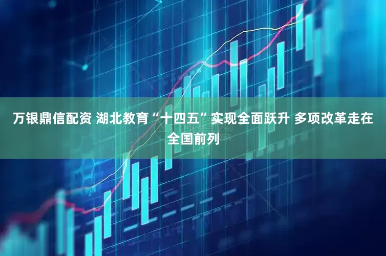 万银鼎信配资 湖北教育“十四五”实现全面跃升 多项改革走在全国前列