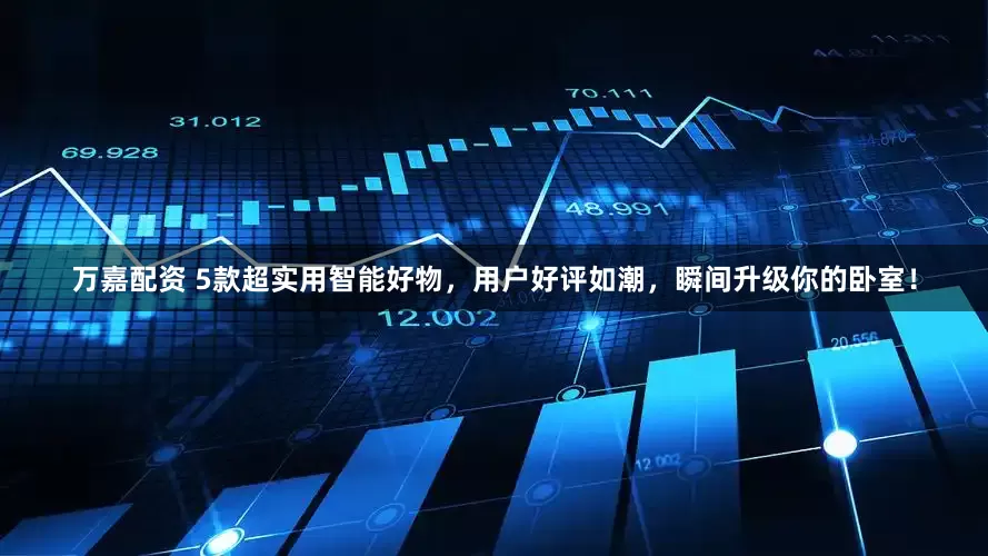 万嘉配资 5款超实用智能好物，用户好评如潮，瞬间升级你的卧室！