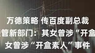 万德策略 传百度副总裁谢广军已接管新部门：其女曾涉“开盒素人”事件