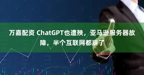 万嘉配资 ChatGPT也遭殃，亚马逊服务器故障，半个互联网都崩了