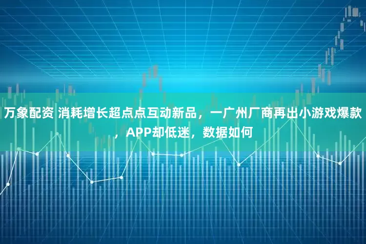 万象配资 消耗增长超点点互动新品，一广州厂商再出小游戏爆款，APP却低迷，数据如何