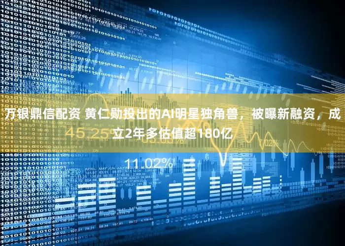 万银鼎信配资 黄仁勋投出的AI明星独角兽，被曝新融资，成立2年多估值超180亿