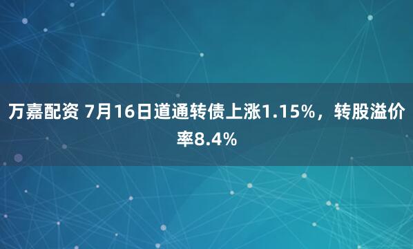 万嘉配资 7月16日道通转债上涨1.15%,转股溢价率8.4%