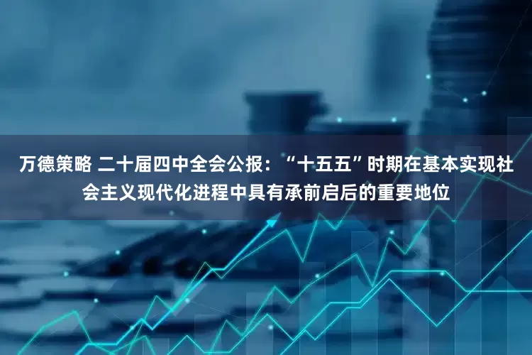 万德策略 二十届四中全会公报：“十五五”时期在基本实现社会主义现代化进程中具有承前启后的重要地位