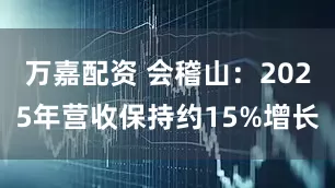 万嘉配资 会稽山：2025年营收保持约15%增长