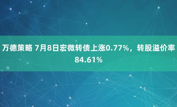 万德策略 7月8日宏微转债上涨0.77%，转股溢价率84.61%