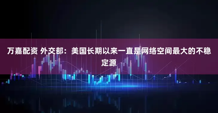 万嘉配资 外交部：美国长期以来一直是网络空间最大的不稳定源