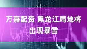 万嘉配资 黑龙江局地将出现暴雪