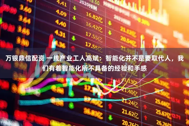 万银鼎信配资 一线产业工人高斌：智能化并不是要取代人，我们有着智能化所不具备的经验和手感