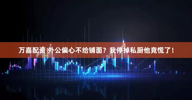 万嘉配资 外公偏心不给铺面？我停掉私厨他竟慌了！