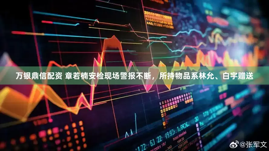 万银鼎信配资 章若楠安检现场警报不断，所持物品系林允、白宇赠送