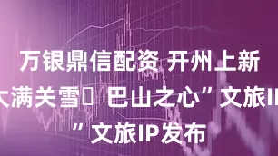 万银鼎信配资 开州上新！“大满关雪・巴山之心”文旅IP发布