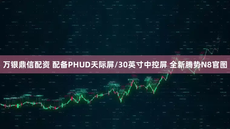 万银鼎信配资 配备PHUD天际屏/30英寸中控屏 全新腾势N8官图